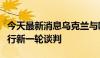 今天最新消息乌克兰与欧盟就安全保障协议举行新一轮谈判