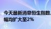 今天最新消息恒生指数、恒生科技指数日内跌幅均扩大至2%