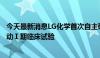 今天最新消息LG化学首次自主研发的抗癌新药物质在美国启动Ⅰ期临床试验