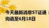 今天最新消息ST证通：再次延期回复年报问询函至6月18日