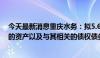 今天最新消息重庆水务：拟5.62亿元收购8个污水处理项目的资产以及与其相关的债权债务