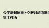 今天最新消息上交所对超讯通信媒体报道等相关事项下发监管工作函