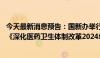 今天最新消息预告：国新办举行国务院政策例行吹风会 介绍《深化医药卫生体制改革2024年重点工作任务》有关情况