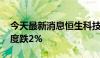 今天最新消息恒生科技指数盘中转涨 早盘一度跌2%