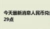 今天最新消息人民币兑美元中间价较上日调降29点