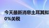 今天最新消息土耳其拟对中国进口汽车加征40%关税