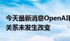 今天最新消息OpenAI称与微软的战略云合作关系未发生改变