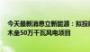 今天最新消息立新能源：拟投建达坂城50万千瓦风电项目、木垒50万千瓦风电项目