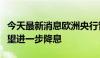 今天最新消息欧洲央行管委卡扎克斯：今年有望进一步降息