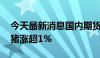 今天最新消息国内期货主力合约互有涨跌 生猪涨超1%