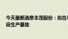 今天最新消息丰茂股份：拟在马来西亚投资不超过1.5亿建设生产基地