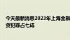 今天最新消息2023年上海金融犯罪案件量小幅下降 非法集资犯罪占七成