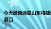 今天最新消息山东将建设全国首个全场景氢能港口