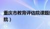 重庆市教育评估院课题级别（重庆市教育评估院）