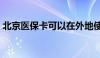 北京医保卡可以在外地使用吗（北京医保卡）