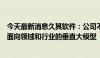 今天最新消息久其软件：公司不开发基座大模型，主要研发面向领域和行业的垂直大模型