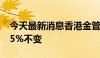 今天最新消息香港金管局维持基准利率在5.75%不变