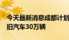 今天最新消息成都计划到2027年累计淘汰老旧汽车30万辆