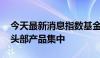 今天最新消息指数基金发行节奏加快 资金向头部产品集中