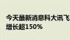 今天最新消息科大讯飞：AI学习机前5月销量增长超150%