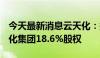 今天最新消息云天化：拟以10.55亿元受让磷化集团18.6%股权