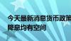 今天最新消息货币政策兼顾多目标平衡 降准降息均有空间