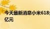 今天最新消息小米618全渠道支付金额超200亿元