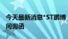 今天最新消息*ST鹏博：再次延期回复上交所问询函