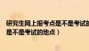 研究生网上报考点是不是考试的地点呀（研究生网上报考点是不是考试的地点）