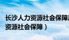 长沙人力资源社会保障局官网查询（长沙人力资源社会保障）