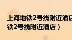 上海地铁2号线附近酒店宾馆500米（上海地铁2号线附近酒店）