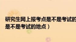 研究生网上报考点是不是考试的地点呀（研究生网上报考点是不是考试的地点）