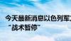 今天最新消息以色列军方宣布在加沙南部实行“战术暂停”