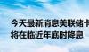 今天最新消息美联储卡什卡利：预计FOMC将在临近年底时降息