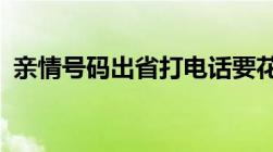 亲情号码出省打电话要花钱吗?（亲情号码）