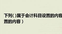 下列( )属于会计科目设置的内容是（下列( )属于会计科目设置的内容）