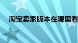 淘宝卖家版本在哪里看（淘宝卖家版本）