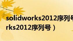 solidworks2012序列号安装教程（solidworks2012序列号）