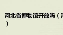 河北省博物馆开放吗（河北省博物馆开放时间）