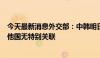 今天最新消息外交部：中韩明日举行外交安全2+2对话，与他国无特别关联