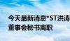 今天最新消息*ST洪涛：公司董事、副总裁、董事会秘书离职