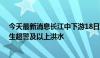 今天最新消息长江中下游18日进入梅雨期 部分支流可能发生超警及以上洪水