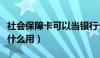 社会保障卡可以当银行卡用吗（社会保障卡有什么用）