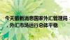 今天最新消息国家外汇管理局：我国跨境资金流动趋向均衡，外汇市场运行总体平稳