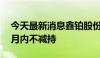 今天最新消息鑫铂股份：控股股东承诺12个月内不减持