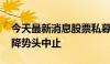 今天最新消息股票私募避险情绪降温 仓位下降势头中止