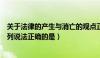 关于法律的产生与消亡的观点正确的是（关于法律的产生下列说法正确的是）