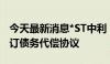 今天最新消息*ST中利：与债权人常熟奥杰签订债务代偿协议