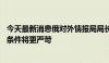 今天最新消息俄对外情报局局长：乌拒绝俄方停火提议 后续条件将更严苛