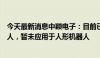 今天最新消息中颖电子：目前已有小部分产品用于服务机器人，暂未应用于人形机器人